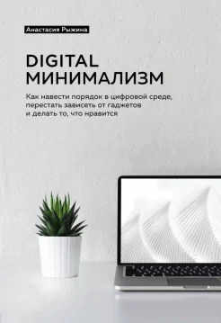 Рыжина А., Digital минимализм. Как навести порядок в цифровой среде, перестать зависеть от гаджетов и делать то, что нравится