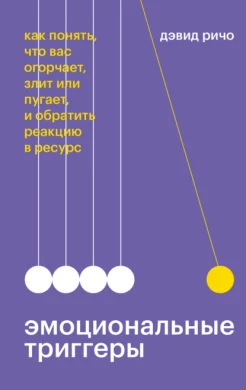 Ричо Д., Эмоциональные триггеры. Как понять, что вас огорчает, злит или пугает, и обратить реакцию в ресурс
