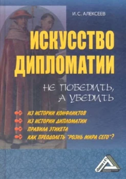 Алексеев, Иван Степанович (д-р экон. наук). Искусство дипломатии : не победить, а убедить : из истории конфликтов, из истории дипломатии, правила этикета, как преодолеть «рознь мира сего»? 