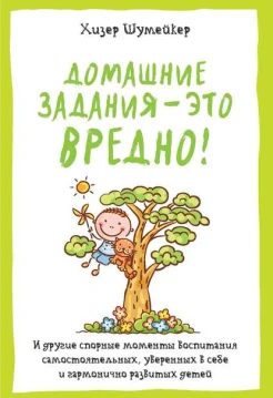 Шумейкер, Х. Домашние задания - это вредно! : и др. спорные моменты воспитания самостоят., увер. в себе и гармонично развитых детей 